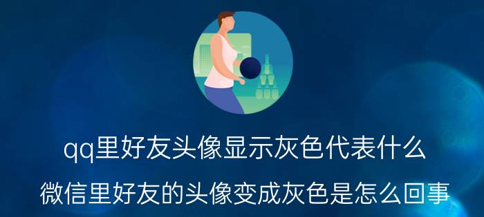 qq里好友头像显示灰色代表什么 微信里好友的头像变成灰色是怎么回事？